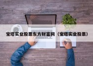 宝塔实业股票东方财富网（宝塔实业股票）