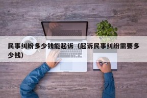 民事纠纷多少钱能起诉（起诉民事纠纷需要多少钱）