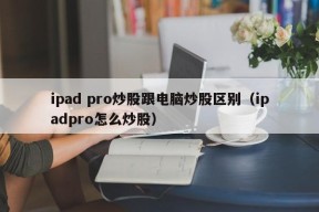 ipad pro炒股跟电脑炒股区别（ipadpro怎么炒股）