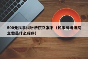 500元民事纠纷法院立案不（民事纠纷法院立案是什么程序）