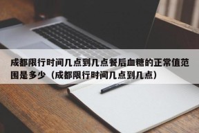 成都限行时间几点到几点餐后血糖的正常值范围是多少（成都限行时间几点到几点）