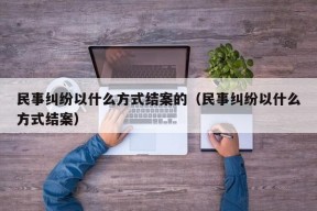 民事纠纷以什么方式结案的（民事纠纷以什么方式结案）