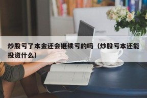 炒股亏了本金还会继续亏的吗（炒股亏本还能投资什么）