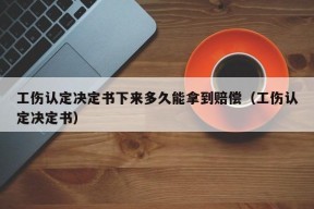 工伤认定决定书下来多久能拿到赔偿（工伤认定决定书）