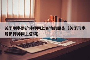 关于刑事辩护律师网上咨询的回答（关于刑事辩护律师网上咨询）