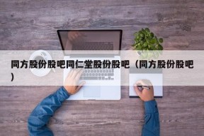 同方股份股吧同仁堂股份股吧（同方股份股吧）