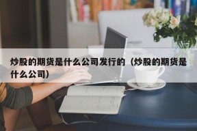 炒股的期货是什么公司发行的（炒股的期货是什么公司）