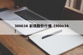 300634 彩讯股份行情（300634）