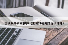 玉溪民事诉讼律师（玉溪知名离婚诉讼律师）