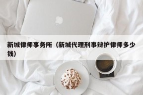 新城律师事务所（新城代理刑事辩护律师多少钱）