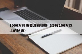 1000万炒股要注意哪些（炒股100万以上的秘诀）