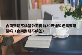 合同到期不续签公司提前30天通知还需要赔偿吗（合同到期不续签）