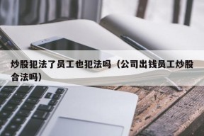 炒股犯法了员工也犯法吗（公司出钱员工炒股合法吗）