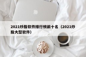 2021炒股软件排行榜前十名（2021炒股大型软件）