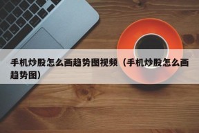 手机炒股怎么画趋势图视频（手机炒股怎么画趋势图）