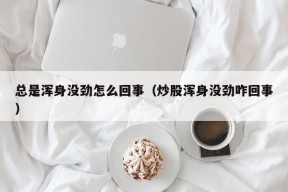 总是浑身没劲怎么回事（炒股浑身没劲咋回事）