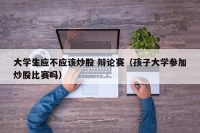 大学生应不应该炒股 辩论赛（孩子大学参加炒股比赛吗）