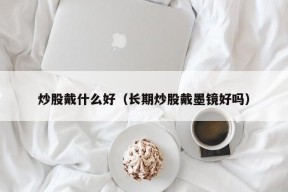 炒股戴什么好（长期炒股戴墨镜好吗）