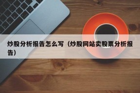 炒股分析报告怎么写（炒股网站卖股票分析报告）