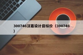 300746汉嘉设计目标价（300746）