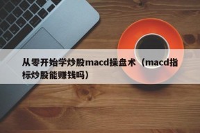 从零开始学炒股macd操盘术（macd指标炒股能赚钱吗）