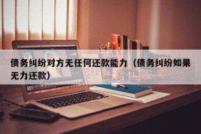 债务纠纷对方无任何还款能力（债务纠纷如果无力还款）