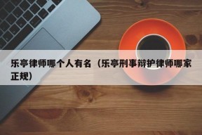 乐亭律师哪个人有名（乐亭刑事辩护律师哪家正规）