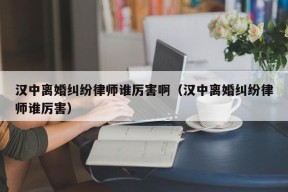 汉中离婚纠纷律师谁厉害啊（汉中离婚纠纷律师谁厉害）