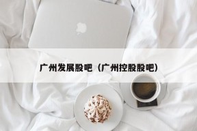 广州发展股吧（广州控股股吧）