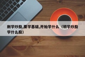 刚学炒股,要学基础,开始学什么（初学炒股学什么股）