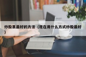 炒股票最好的方法（现在用什么方式炒股最好）