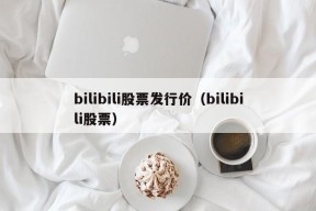 bilibili股票发行价（bilibili股票）