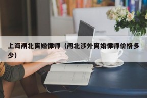 上海闸北离婚律师（闸北涉外离婚律师价格多少）