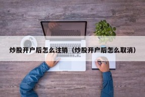 炒股开户后怎么注销（炒股开户后怎么取消）