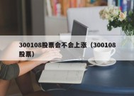 300108股票会不会上涨（300108股票）