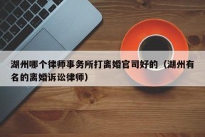 湖州哪个律师事务所打离婚官司好的（湖州有名的离婚诉讼律师）