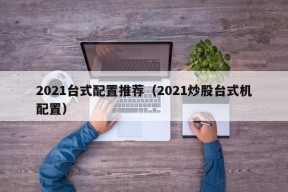 2021台式配置推荐（2021炒股台式机配置）