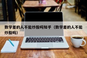 数学差的人不能炒股吗知乎（数学差的人不能炒股吗）