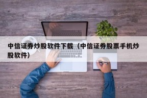 中信证券炒股软件下载（中信证券股票手机炒股软件）