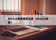 002218股票最新消息（002218股票）