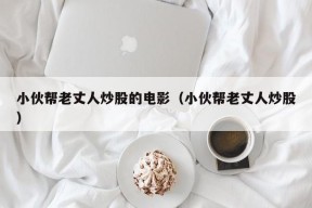 小伙帮老丈人炒股的电影（小伙帮老丈人炒股）