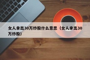 女人拿出30万炒股什么意思（女人拿出30万炒股）