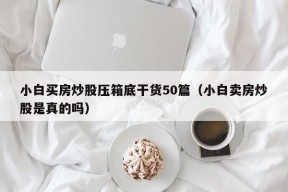 小白买房炒股压箱底干货50篇（小白卖房炒股是真的吗）