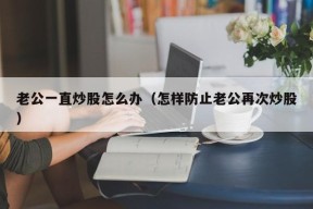 老公一直炒股怎么办（怎样防止老公再次炒股）