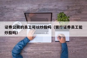 证券公司的员工可以炒股吗（银行证券员工能炒股吗）