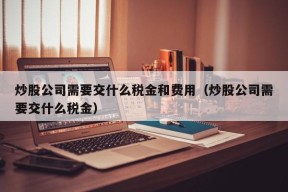 炒股公司需要交什么税金和费用（炒股公司需要交什么税金）