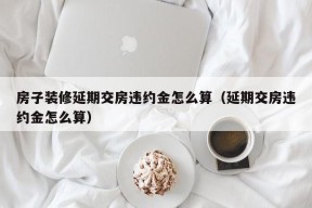 房子装修延期交房违约金怎么算（延期交房违约金怎么算）