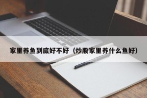 家里养鱼到底好不好（炒股家里养什么鱼好）