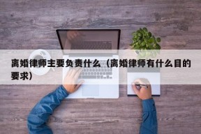 离婚律师主要负责什么（离婚律师有什么目的要求）