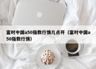 富时中国a50指数行情几点开（富时中国a50指数行情）